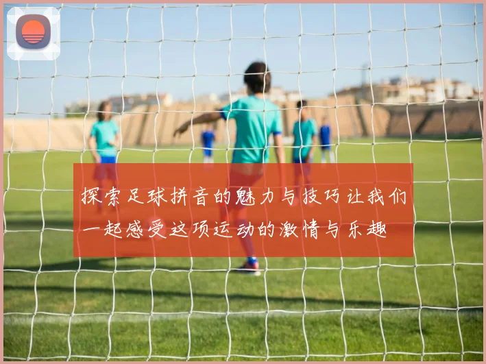 探索足球拼音的魅力与技巧让我们一起感受这项运动的激情与乐趣