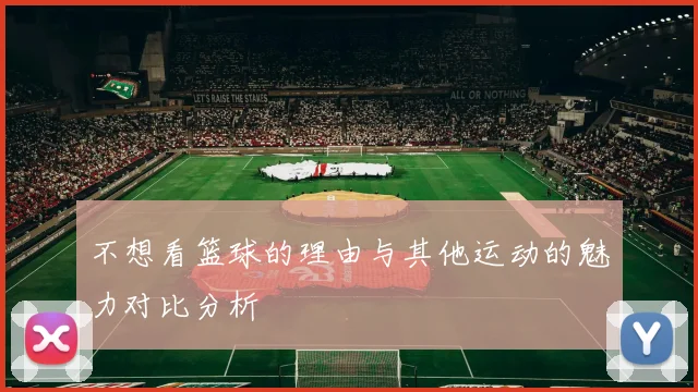 不想看篮球的理由与其他运动的魅力对比分析