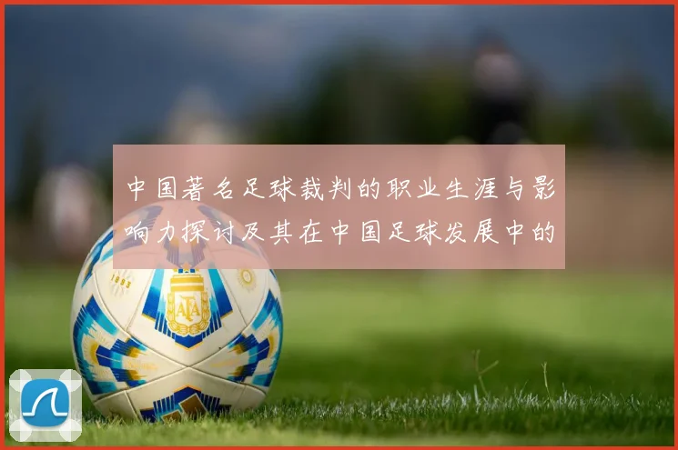 中国著名足球裁判的职业生涯与影响力探讨及其在中国足球发展中的重要角色