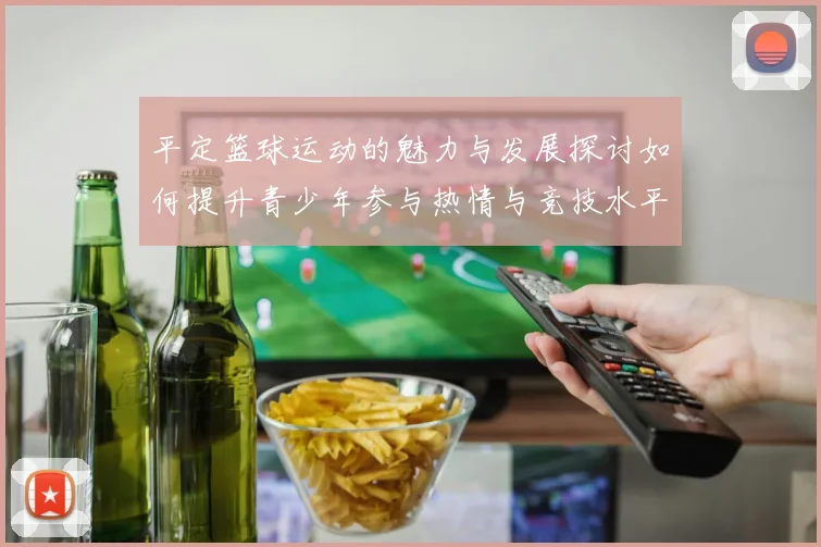 平定篮球运动的魅力与发展探讨如何提升青少年参与热情与竞技水平