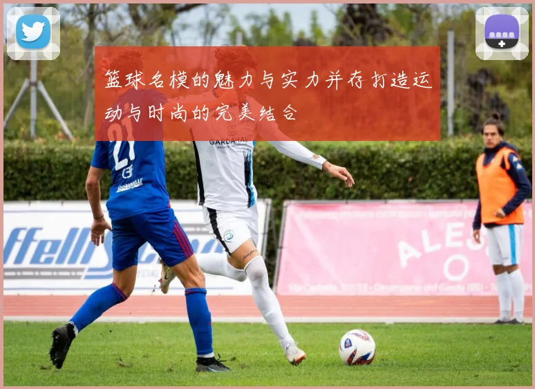 篮球名模的魅力与实力并存打造运动与时尚的完美结合