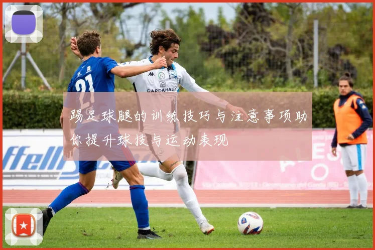 踢足球腿的训练技巧与注意事项助你提升球技与运动表现